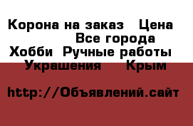 Корона на заказ › Цена ­ 2 000 - Все города Хобби. Ручные работы » Украшения   . Крым